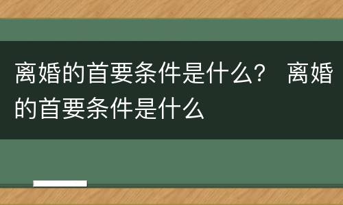 离婚的首要条件是什么？ 离婚的首要条件是什么