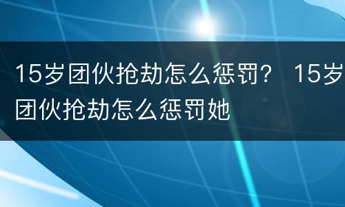 15岁团伙抢劫怎么惩罚？ 15岁团伙抢劫怎么惩罚她