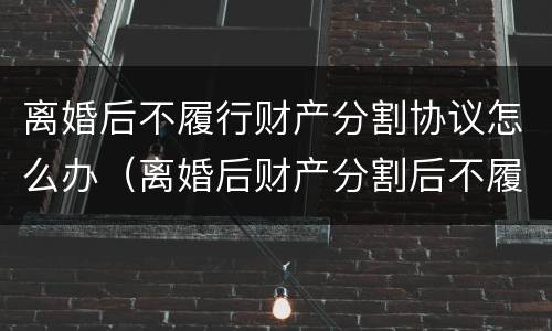 离婚后不履行财产分割协议怎么办（离婚后财产分割后不履行怎么办）