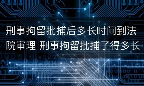 刑事拘留批捕后多长时间到法院审理 刑事拘留批捕了得多长时间能结案