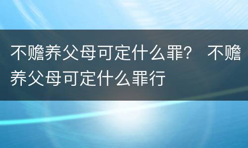 不赡养父母可定什么罪？ 不赡养父母可定什么罪行