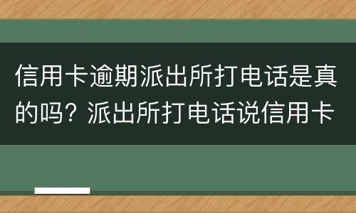 信用卡逾期派出所打电话是真的吗? 派出所打电话说信用卡逾期银行报案