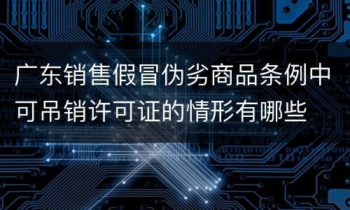 广东销售假冒伪劣商品条例中可吊销许可证的情形有哪些