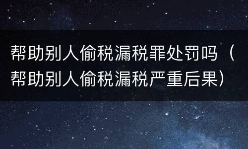 帮助别人偷税漏税罪处罚吗（帮助别人偷税漏税严重后果）