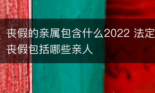 丧假的亲属包含什么2022 法定丧假包括哪些亲人