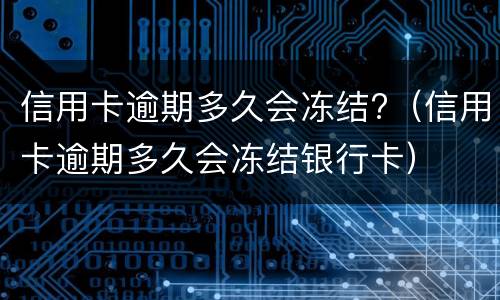 信用卡逾期多久会冻结?（信用卡逾期多久会冻结银行卡）