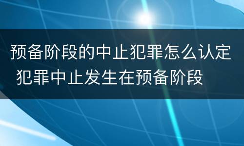 预备阶段的中止犯罪怎么认定 犯罪中止发生在预备阶段