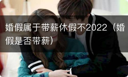 婚假属于带薪休假不2022（婚假是否带薪）