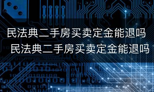 民法典二手房买卖定金能退吗 民法典二手房买卖定金能退吗