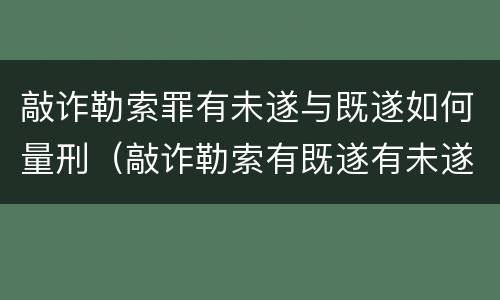 敲诈勒索罪有未遂与既遂如何量刑（敲诈勒索有既遂有未遂）