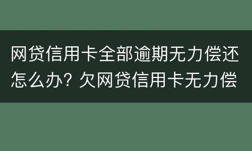 网贷信用卡全部逾期无力偿还怎么办? 欠网贷信用卡无力偿还怎么办