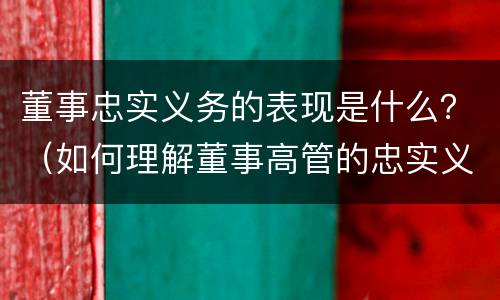 董事忠实义务的表现是什么？（如何理解董事高管的忠实义务）