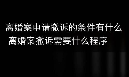 离婚案申请撤诉的条件有什么 离婚案撤诉需要什么程序