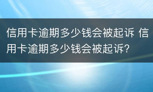 信用卡逾期多少钱会被起诉 信用卡逾期多少钱会被起诉2020