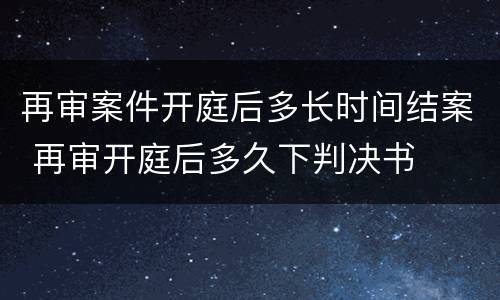 再审案件开庭后多长时间结案 再审开庭后多久下判决书