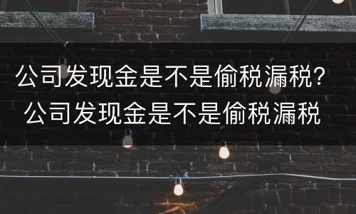 公司发现金是不是偷税漏税？ 公司发现金是不是偷税漏税