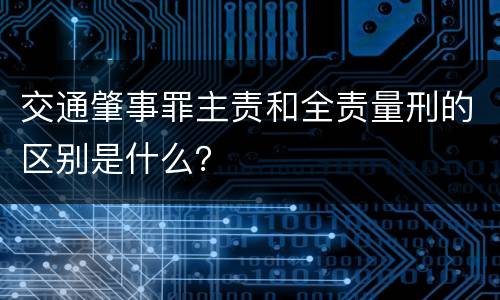 交通肇事罪主责和全责量刑的区别是什么？