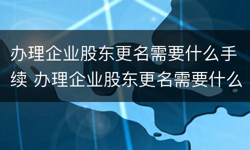 办理企业股东更名需要什么手续 办理企业股东更名需要什么手续呢