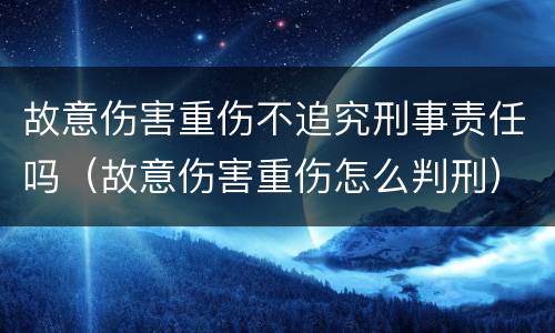 故意伤害重伤不追究刑事责任吗（故意伤害重伤怎么判刑）