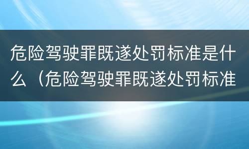 危险驾驶罪既遂处罚标准是什么（危险驾驶罪既遂处罚标准是什么意思）