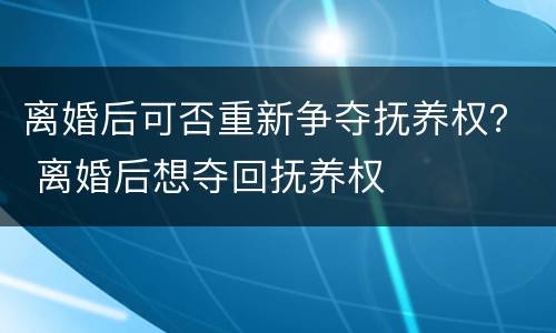 离婚后可否重新争夺抚养权？ 离婚后想夺回抚养权