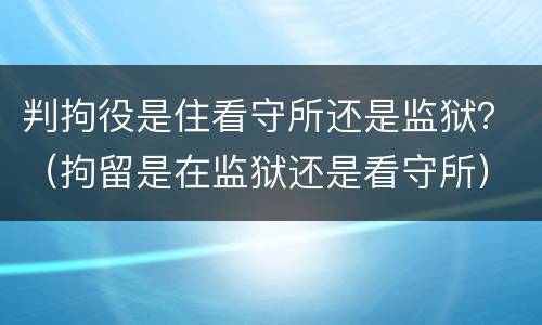 判拘役是住看守所还是监狱？（拘留是在监狱还是看守所）