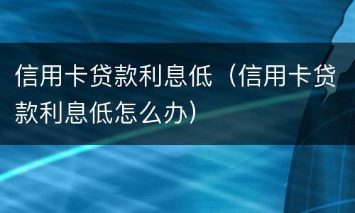 信用卡贷款利息低（信用卡贷款利息低怎么办）