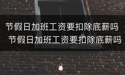 节假日加班工资要扣除底薪吗 节假日加班工资要扣除底薪吗合法吗