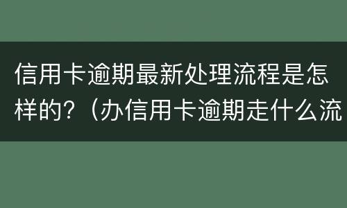 信用卡逾期最新处理流程是怎样的?（办信用卡逾期走什么流程）