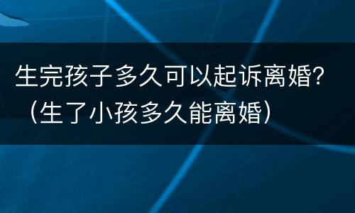 生完孩子多久可以起诉离婚？（生了小孩多久能离婚）