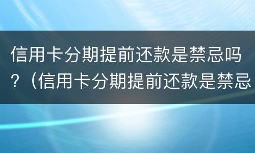 信用卡分期提前还款是禁忌吗?（信用卡分期提前还款是禁忌吗还是违法）