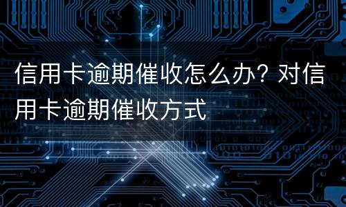 信用卡逾期催收怎么办? 对信用卡逾期催收方式