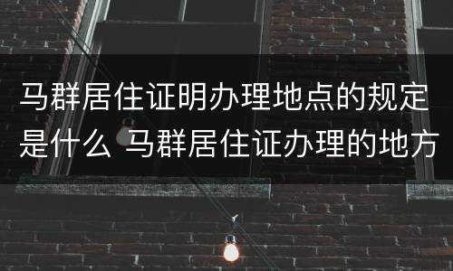 马群居住证明办理地点的规定是什么 马群居住证办理的地方