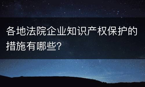 各地法院企业知识产权保护的措施有哪些？