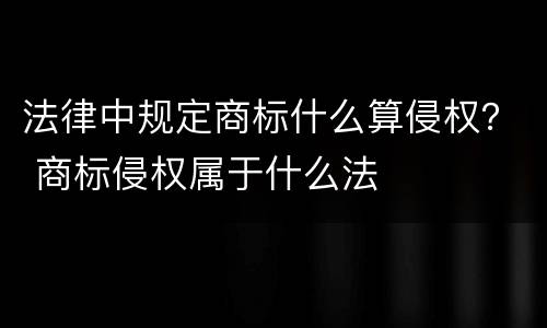 法律中规定商标什么算侵权？ 商标侵权属于什么法