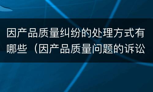 因产品质量纠纷的处理方式有哪些（因产品质量问题的诉讼时效是几年?）