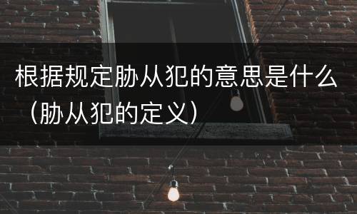 根据规定胁从犯的意思是什么（胁从犯的定义）