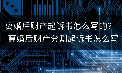 离婚后财产起诉书怎么写的？ 离婚后财产分割起诉书怎么写