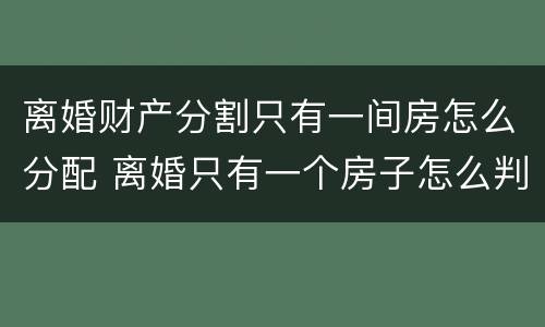 离婚财产分割只有一间房怎么分配 离婚只有一个房子怎么判