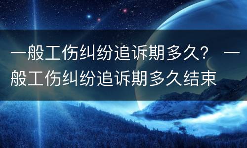 一般工伤纠纷追诉期多久？ 一般工伤纠纷追诉期多久结束