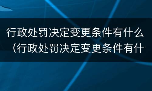 行政处罚决定变更条件有什么（行政处罚决定变更条件有什么限制）