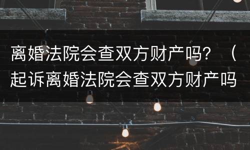 离婚法院会查双方财产吗？（起诉离婚法院会查双方财产吗）