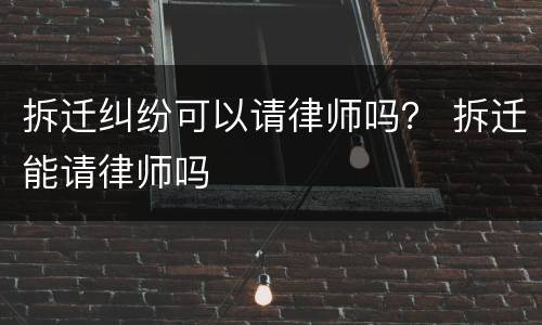 拆迁纠纷可以请律师吗？ 拆迁能请律师吗