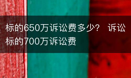 标的650万诉讼费多少？ 诉讼标的700万诉讼费