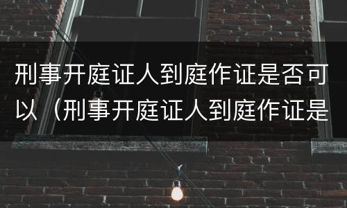 刑事开庭证人到庭作证是否可以（刑事开庭证人到庭作证是否可以不出庭）