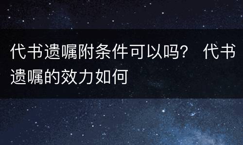 代书遗嘱附条件可以吗？ 代书遗嘱的效力如何