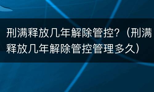 刑满释放几年解除管控?（刑满释放几年解除管控管理多久）