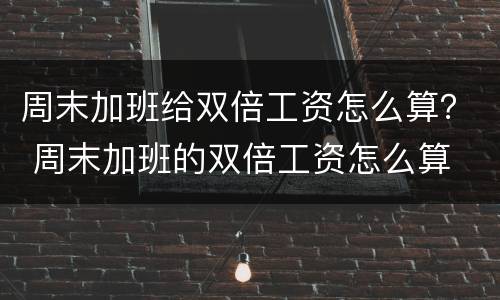 周末加班给双倍工资怎么算？ 周末加班的双倍工资怎么算