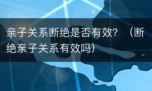 亲子关系断绝是否有效？（断绝亲子关系有效吗）