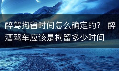 醉驾拘留时间怎么确定的？ 醉酒驾车应该是拘留多少时间